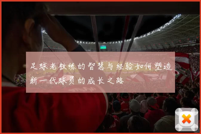 足球老教练的智慧与经验如何塑造新一代球员的成长之路