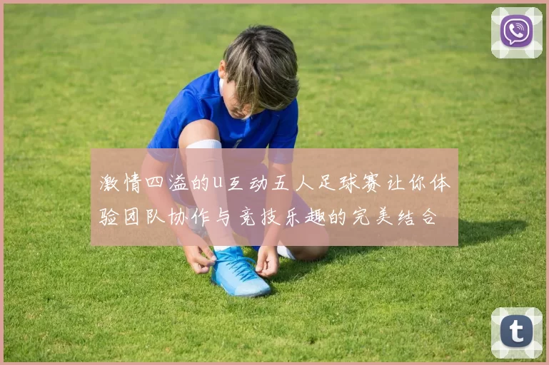 激情四溢的u互动五人足球赛让你体验团队协作与竞技乐趣的完美结合