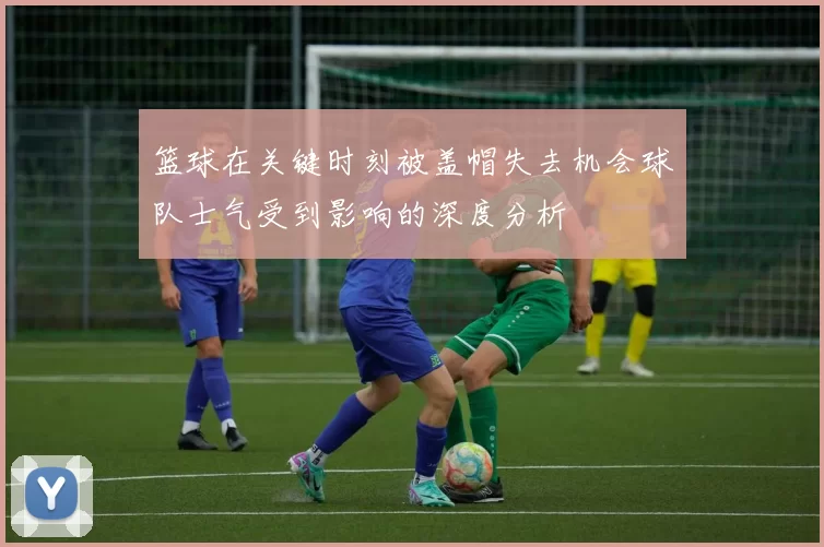 篮球在关键时刻被盖帽失去机会球队士气受到影响的深度分析