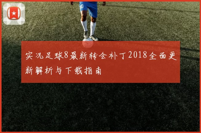 实况足球8最新转会补丁2018全面更新解析与下载指南