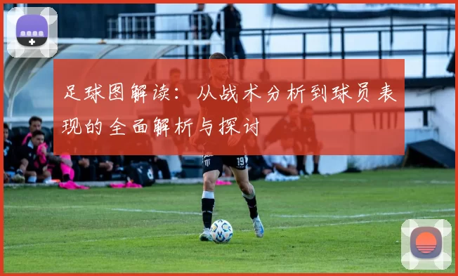 足球图解读：从战术分析到球员表现的全面解析与探讨