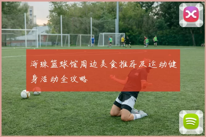海珠篮球馆周边美食推荐及运动健身活动全攻略