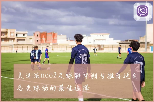 美津浓neo2足球鞋评测与推荐适合各类球场的最佳选择