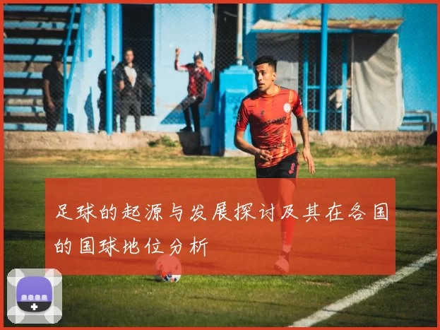 足球的起源与发展探讨及其在各国的国球地位分析